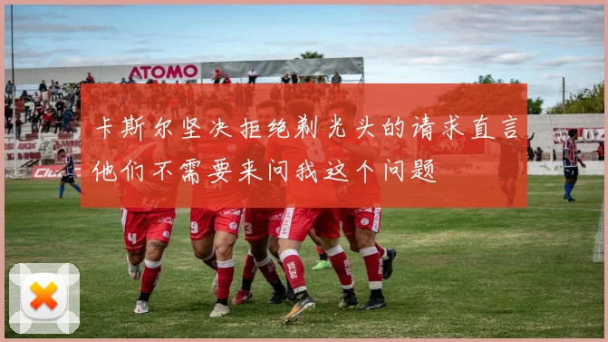 卡斯尔坚决拒绝剃光头的请求直言他们不需要来问我这个问题