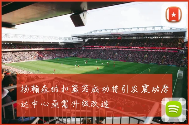 杨瀚森的扣篮若成功将引发震动摩达中心亟需升级改造