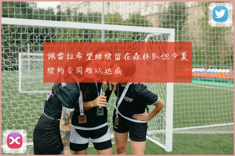 佩雷拉希望继续留在森林队但今夏续约合同难以达成