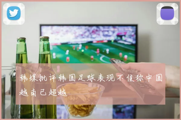 韩媒批评韩国足球表现不佳称中国越南已超越