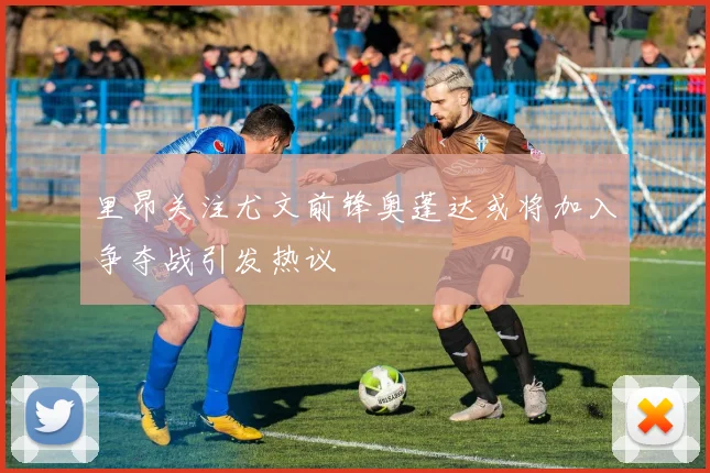 里昂关注尤文前锋奥蓬达或将加入争夺战引发热议