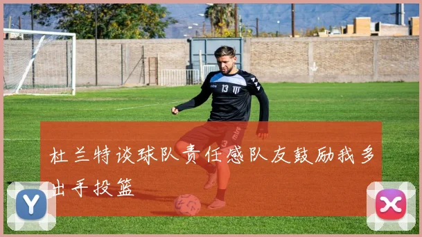杜兰特谈球队责任感队友鼓励我多出手投篮