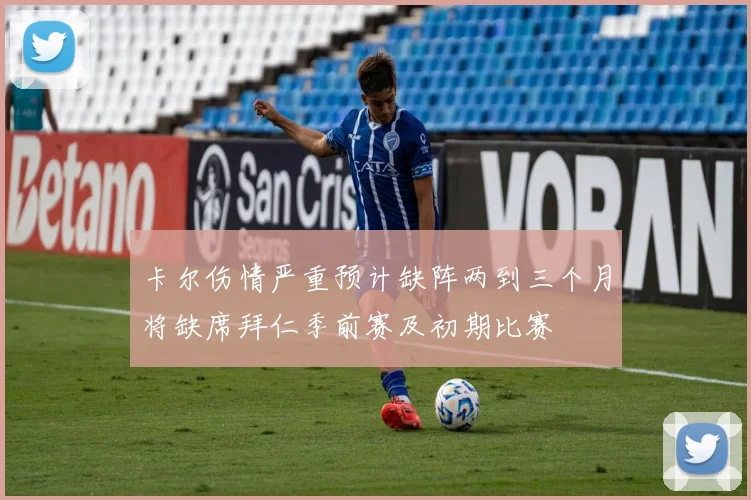 卡尔伤情严重预计缺阵两到三个月将缺席拜仁季前赛及初期比赛