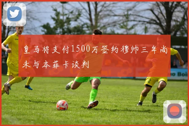 皇马将支付1500万签约穆帅三年尚未与本菲卡谈判