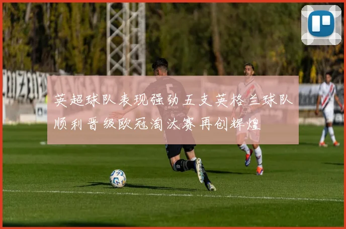 英超球队表现强劲五支英格兰球队顺利晋级欧冠淘汰赛再创辉煌
