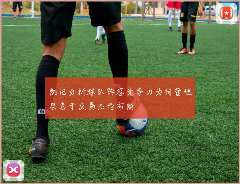 凯记分析球队阵容竞争力为何管理层急于交易杰伦布朗