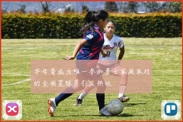字母哥成为唯一参加勇士家庭派对的全明星球员引发热议