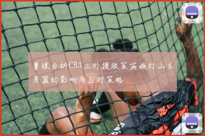 鲁媒分析CBA三外援政策实施对山东男篮的影响与应对策略