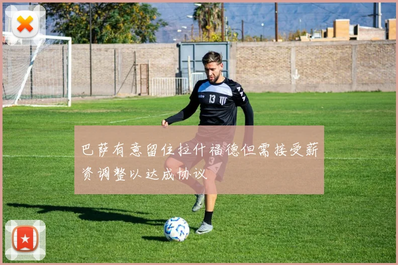 巴萨有意留住拉什福德但需接受薪资调整以达成协议