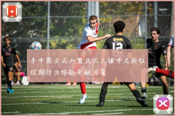 李申圆正式加盟武汉三镇开启新征程期待为球队贡献力量