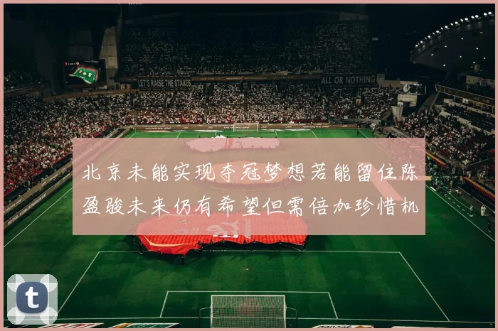 北京未能实现夺冠梦想若能留住陈盈骏未来仍有希望但需倍加珍惜机会