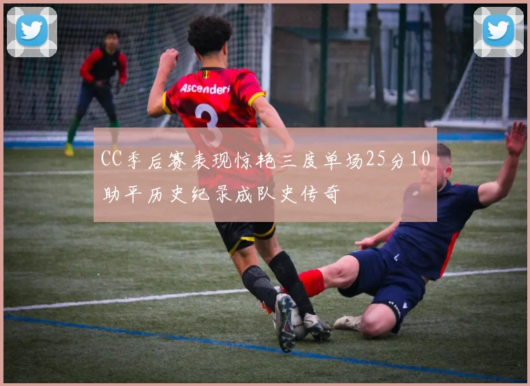 CC季后赛表现惊艳三度单场25分10助平历史纪录成队史传奇