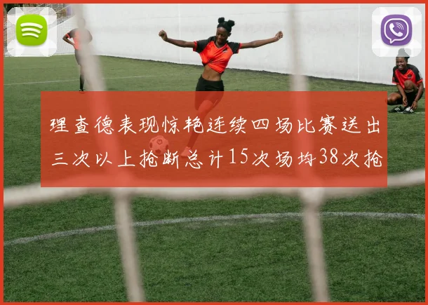 理查德表现惊艳连续四场比赛送出三次以上抢断总计15次场均38次抢断成球队防守利器